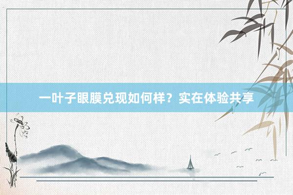 一叶子眼膜兑现如何样?实在体验共享