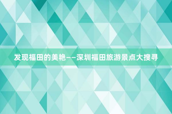 发现福田的美艳——深圳福田旅游景点大搜寻