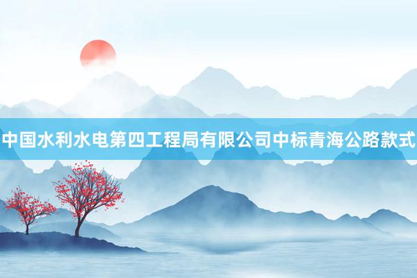 中国水利水电第四工程局有限公司中标青海公路款式