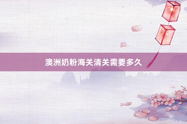 澳洲奶粉海关清关需要多久